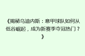 《揭秘乌迪内斯:意甲球队如何从低谷崛起,成为新赛季夺冠热门?》