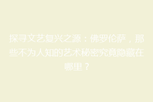 探寻文艺复兴之源：佛罗伦萨，那些不为人知的艺术秘密究竟隐藏在哪里？