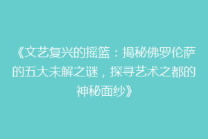 《文艺复兴的摇篮：揭秘佛罗伦萨的五大未解之谜，探寻艺术之都的神秘面纱》
