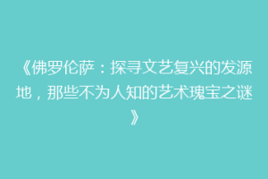 《佛罗伦萨：探寻文艺复兴的发源地，那些不为人知的艺术瑰宝之谜》