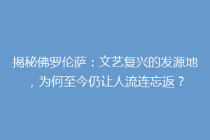 揭秘佛罗伦萨：文艺复兴的发源地，为何至今仍让人流连忘返？