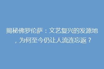 揭秘佛罗伦萨:文艺复兴的发源地,为何至今仍让人流连忘返?