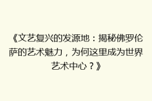 《文艺复兴的发源地：揭秘佛罗伦萨的艺术魅力，为何这里成为世界艺术中心？》