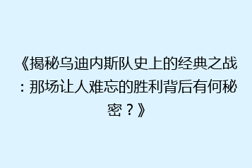 《揭秘乌迪内斯队史上的经典之战：那场让人难忘的胜利背后有何秘密？》