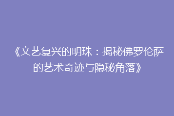 《文艺复兴的明珠:揭秘佛罗伦萨的艺术奇迹与隐秘角落》