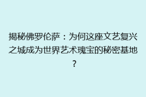揭秘佛罗伦萨：为何这座文艺复兴之城成为世界艺术瑰宝的秘密基地？