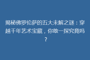 揭秘佛罗伦萨的五大未解之谜：穿越千年艺术宝藏，你敢一探究竟吗？