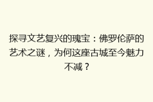 探寻文艺复兴的瑰宝：佛罗伦萨的艺术之谜，为何这座古城至今魅力不减？