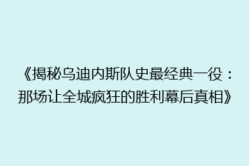 《揭秘乌迪内斯队史最经典一役:那场让全城疯狂的胜利幕后真相》