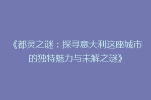《都灵之谜：探寻意大利这座城市的独特魅力与未解之谜》