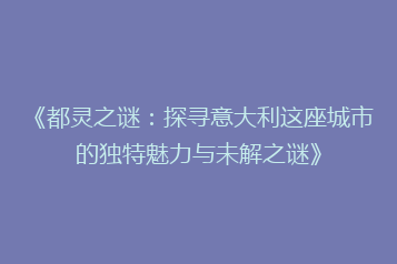 《都灵之谜:探寻意大利这座城市的独特魅力与未解之谜》