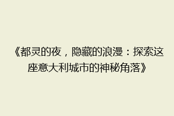 《都灵的夜,隐藏的浪漫:探索这座意大利城市的神秘角落》