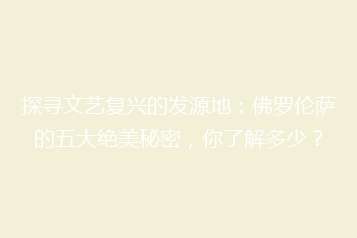 探寻文艺复兴的发源地：佛罗伦萨的五大绝美秘密，你了解多少？