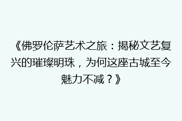 《佛罗伦萨艺术之旅：揭秘文艺复兴的璀璨明珠，为何这座古城至今魅力不减？》
