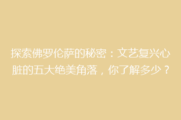 探索佛罗伦萨的秘密:文艺复兴心脏的五大绝美角落,你了解多少?