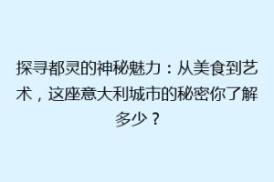探寻都灵的神秘魅力：从美食到艺术，这座意大利城市的秘密你了解多少？