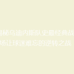 《揭秘乌迪内斯队史最经典战役：那场让球迷难忘的逆转之战！》