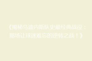《揭秘乌迪内斯队史最经典战役：那场让球迷难忘的逆转之战！》