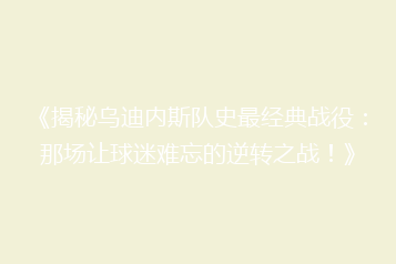 《揭秘乌迪内斯队史最经典战役:那场让球迷难忘的逆转之战!》