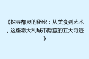 《探寻都灵的秘密：从美食到艺术，这座意大利城市隐藏的五大奇迹》