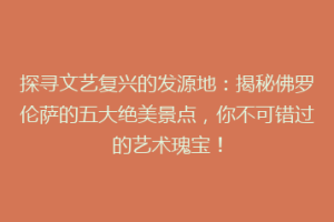 探寻文艺复兴的发源地：揭秘佛罗伦萨的五大绝美景点，你不可错过的艺术瑰宝！