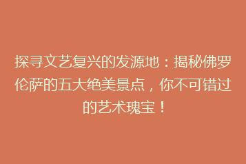 探寻文艺复兴的发源地:揭秘佛罗伦萨的五大绝美景点,你不可错过的艺术瑰宝!