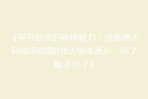 《探寻都灵的神秘魅力：这座意大利城市隐藏的8大绝美景点，你了解多少？》