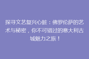 探寻文艺复兴心脏：佛罗伦萨的艺术与秘密，你不可错过的意大利古城魅力之旅！