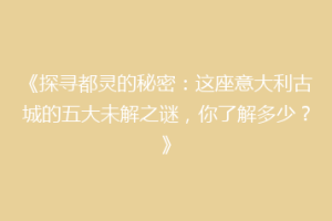 《探寻都灵的秘密：这座意大利古城的五大未解之谜，你了解多少？》