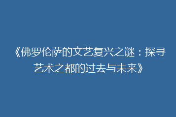 《佛罗伦萨的文艺复兴之谜:探寻艺术之都的过去与未来》