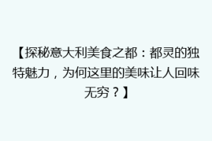 【探秘意大利美食之都：都灵的独特魅力，为何这里的美味让人回味无穷？】