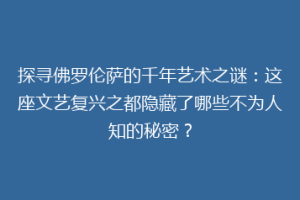 探寻佛罗伦萨的千年艺术之谜：这座文艺复兴之都隐藏了哪些不为人知的秘密？