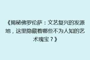 《揭秘佛罗伦萨：文艺复兴的发源地，这里隐藏着哪些不为人知的艺术瑰宝？》