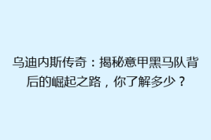 乌迪内斯传奇：揭秘意甲黑马队背后的崛起之路，你了解多少？