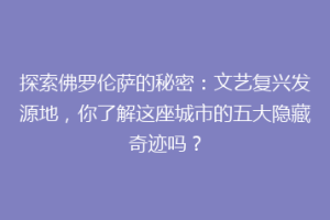 探索佛罗伦萨的秘密：文艺复兴发源地，你了解这座城市的五大隐藏奇迹吗？