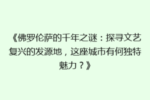 《佛罗伦萨的千年之谜：探寻文艺复兴的发源地，这座城市有何独特魅力？》