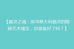【都灵之魂：探寻意大利都灵的隐秘艺术瑰宝，你准备好了吗？】