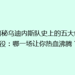 《揭秘乌迪内斯队史上的五大经典战役：哪一场让你热血沸腾？》
