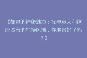 《都灵的神秘魅力：探寻意大利这座城市的独特风情，你准备好了吗？》