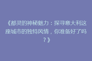 《都灵的神秘魅力：探寻意大利这座城市的独特风情，你准备好了吗？》