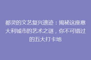都灵的文艺复兴遗迹：揭秘这座意大利城市的艺术之谜，你不可错过的五大打卡地