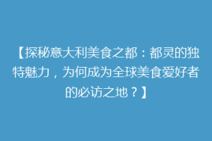 【探秘意大利美食之都：都灵的独特魅力，为何成为全球美食爱好者的必访之地？】