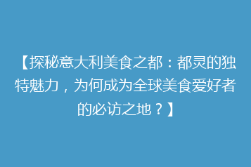 【探秘意大利美食之都:都灵的独特魅力,为何成为全球美食爱好者的必访之地?】