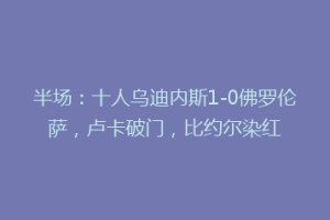 半场：十人乌迪内斯1-0佛罗伦萨，卢卡破门，比约尔染红