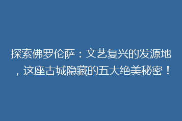 探索佛罗伦萨:文艺复兴的发源地,这座古城隐藏的五大绝美秘密!