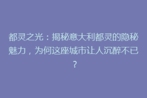 都灵之光：揭秘意大利都灵的隐秘魅力，为何这座城市让人沉醉不已？
