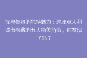 探寻都灵的独特魅力：这座意大利城市隐藏的五大绝美角落，你发现了吗？