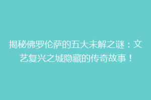 揭秘佛罗伦萨的五大未解之谜：文艺复兴之城隐藏的传奇故事！