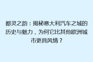 都灵之韵：揭秘意大利汽车之城的历史与魅力，为何它比其他欧洲城市更具风情？