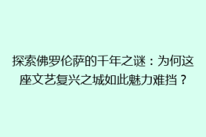 探索佛罗伦萨的千年之谜：为何这座文艺复兴之城如此魅力难挡？